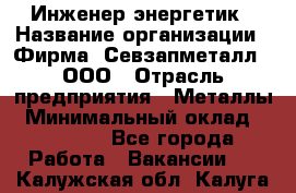 Инженер-энергетик › Название организации ­ Фирма "Севзапметалл", ООО › Отрасль предприятия ­ Металлы › Минимальный оклад ­ 65 000 - Все города Работа » Вакансии   . Калужская обл.,Калуга г.